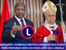 PRESIDENTE JOÃO LOURENÇO INSTITUI COMISSÃO MULTISSECTORIAL PARA PREPARAR VISITA DO PAPA LEÃO XIV A ANGOLA